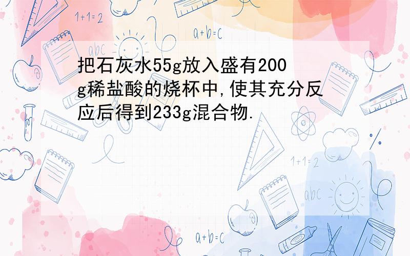 把石灰水55g放入盛有200g稀盐酸的烧杯中,使其充分反应后得到233g混合物.