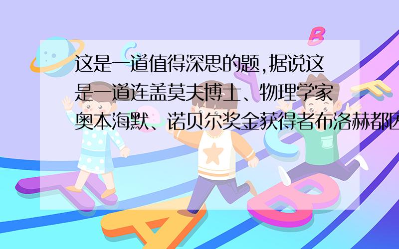 这是一道值得深思的题,据说这是一道连盖莫夫博士、物理学家奥本海默、诺贝尔奖金获得者布洛赫都因为没有仔细思考答错的初中物理