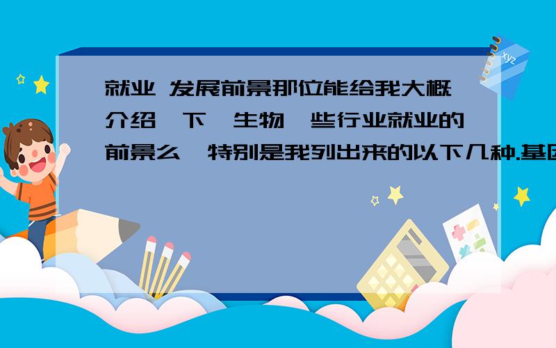 就业 发展前景那位能给我大概介绍一下,生物一些行业就业的前景么,特别是我列出来的以下几种.基因合成测序 食品化验 食品研