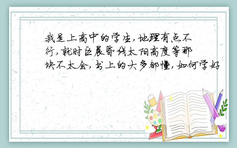 我是上高中的学生,地理有点不行,就时区晨昏线太阳高度等那块不太会,书上的大多都懂,如何学好