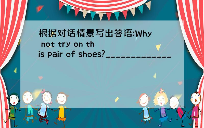 根据对话情景写出答语:Why not try on this pair of shoes?_____________