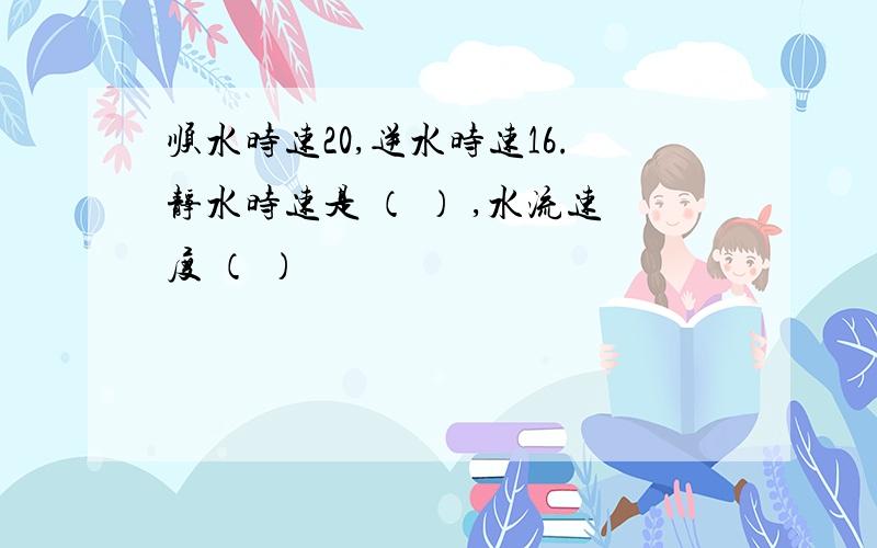 顺水时速20,逆水时速16.静水时速是 （ ） ,水流速度 （ ）