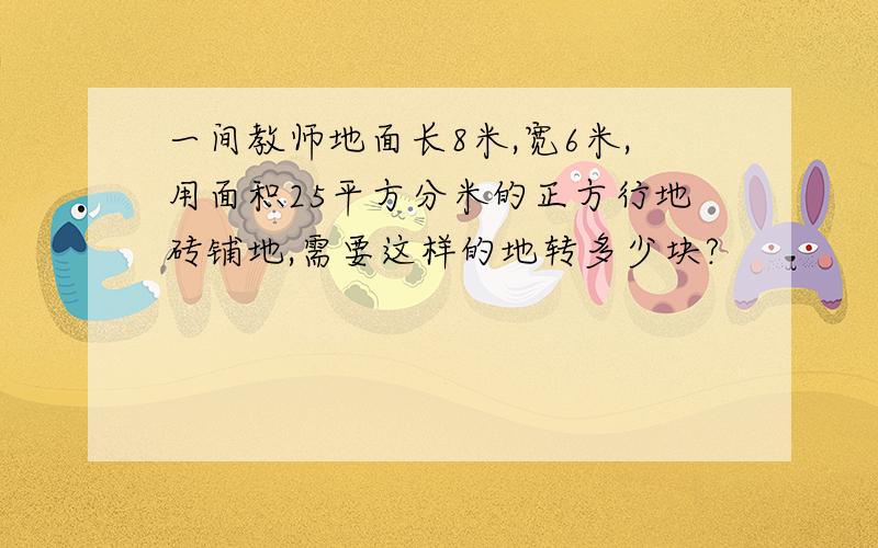 一间教师地面长8米,宽6米,用面积25平方分米的正方行地砖铺地,需要这样的地转多少块?