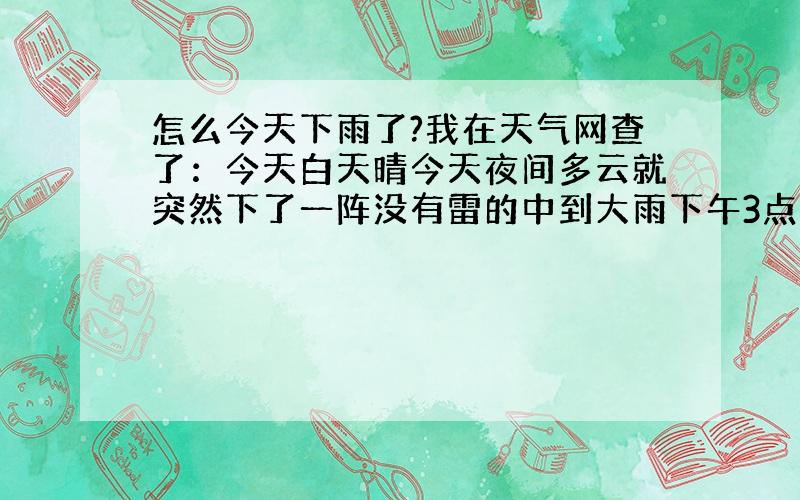 怎么今天下雨了?我在天气网查了：今天白天晴今天夜间多云就突然下了一阵没有雷的中到大雨下午3点中下的雨