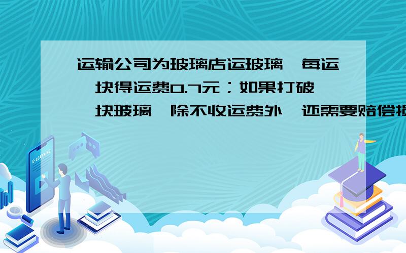 运输公司为玻璃店运玻璃,每运一块得运费0.7元；如果打破一块玻璃,除不收运费外,还需要赔偿损失7元.