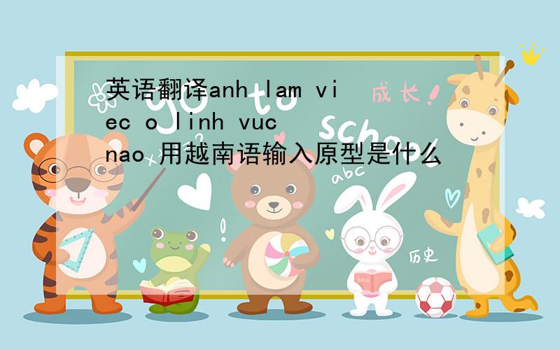 英语翻译anh lam viec o linh vuc nao 用越南语输入原型是什么