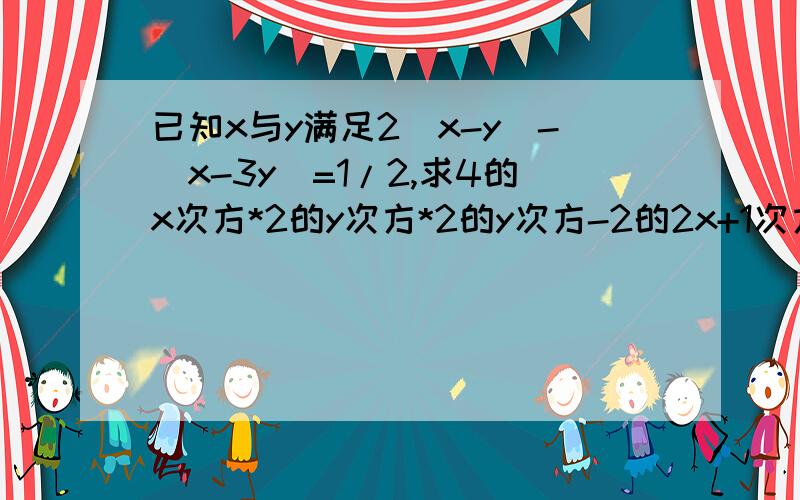 已知x与y满足2（x-y)-（x-3y）=1/2,求4的x次方*2的y次方*2的y次方-2的2x+1次方的值