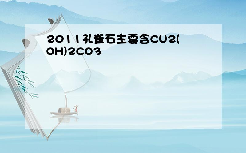 2011孔雀石主要含CU2(OH)2CO3