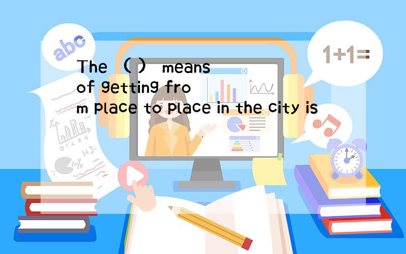 The （ ） means of getting from place to place in the city is