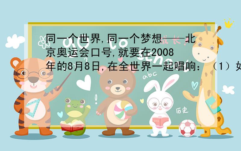 同一个世界,同一个梦想——北京奥运会口号,就要在2008年的8月8日,在全世界一起唱响：（1）如图,