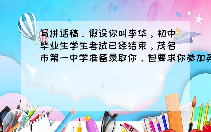 写讲话稿。假设你叫李华，初中毕业生学生考试已经结束，茂名市第一中学准备录取你，但要求你参加英语口语面试。下面是口语考官发