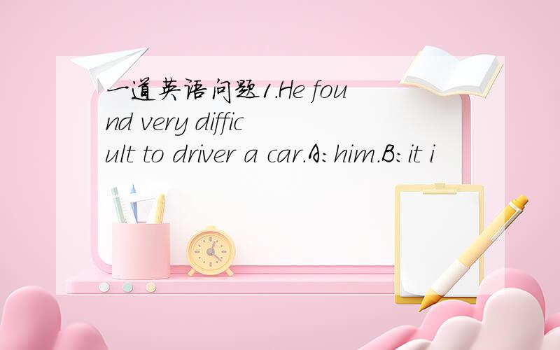 一道英语问题1.He found very difficult to driver a car.A:him.B:it i