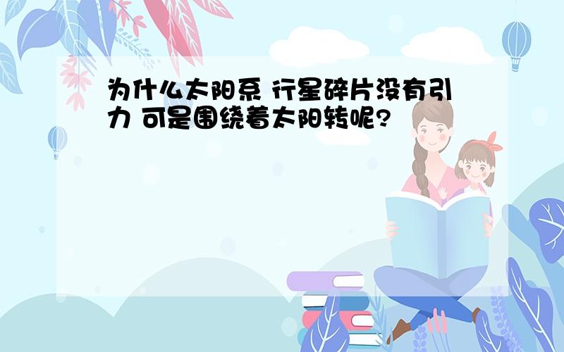 为什么太阳系 行星碎片没有引力 可是围绕着太阳转呢?