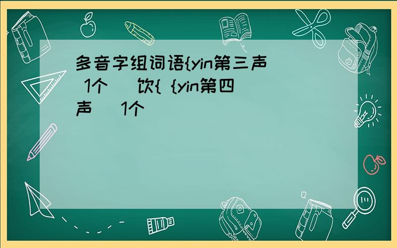 多音字组词语{yin第三声（ 1个 ）饮{ {yin第四声（ 1个 ）