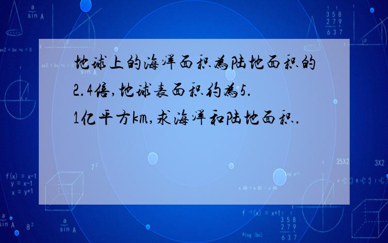 地球上的海洋面积为陆地面积的2.4倍,地球表面积约为5.1亿平方km,求海洋和陆地面积.