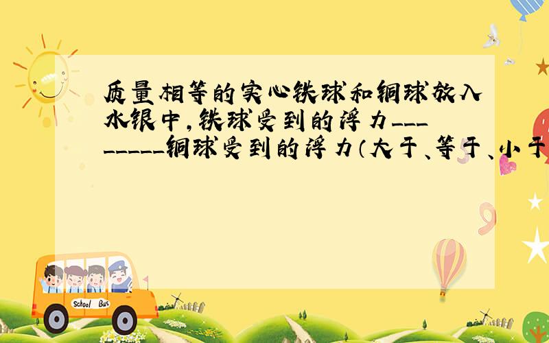 质量相等的实心铁球和铜球放入水银中,铁球受到的浮力________铜球受到的浮力（大于、等于、小于）