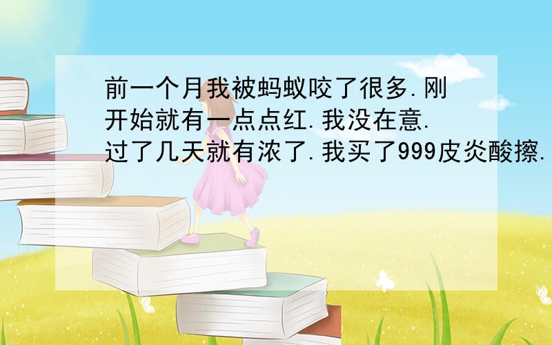 前一个月我被蚂蚁咬了很多.刚开始就有一点点红.我没在意.过了几天就有浓了.我买了999皮炎酸擦.好了.但还是有个黄豆大的