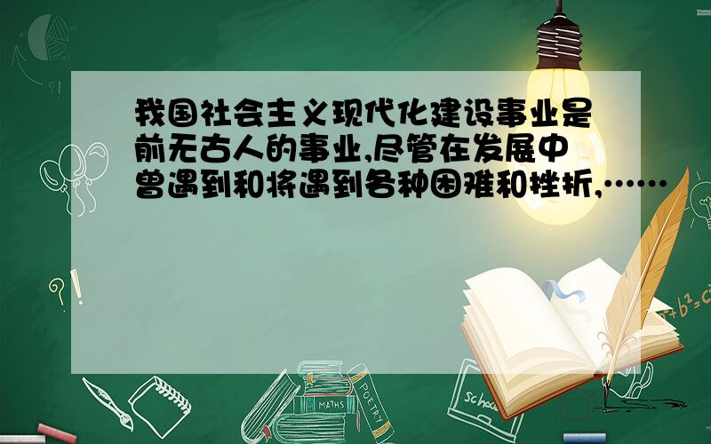 我国社会主义现代化建设事业是前无古人的事业,尽管在发展中曾遇到和将遇到各种困难和挫折,……