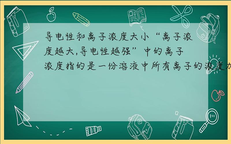 导电性和离子浓度大小“离子浓度越大,导电性越强”中的离子浓度指的是一份溶液中所有离子的浓度加起来的总和还是单指某种离子的