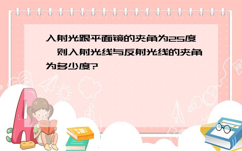 入射光跟平面镜的夹角为25度,则入射光线与反射光线的夹角为多少度?