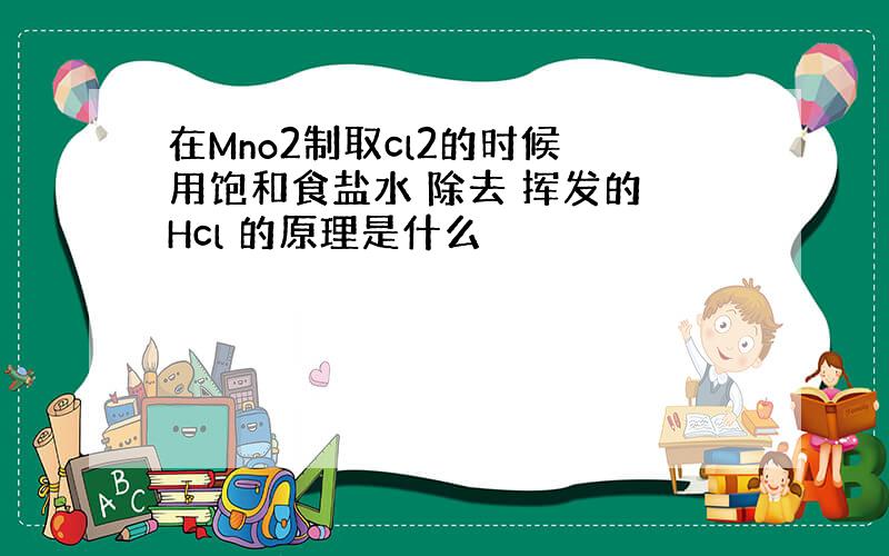 在Mno2制取cl2的时候 用饱和食盐水 除去 挥发的 Hcl 的原理是什么