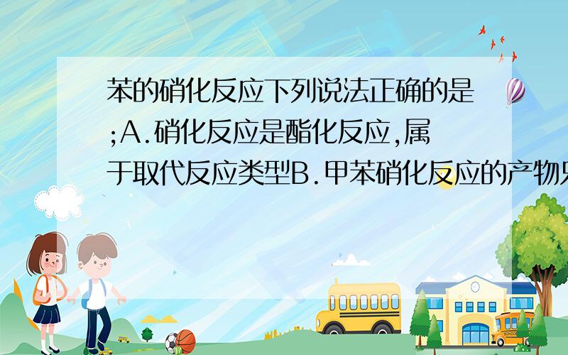 苯的硝化反应下列说法正确的是;A.硝化反应是酯化反应,属于取代反应类型B.甲苯硝化反应的产物只有一种