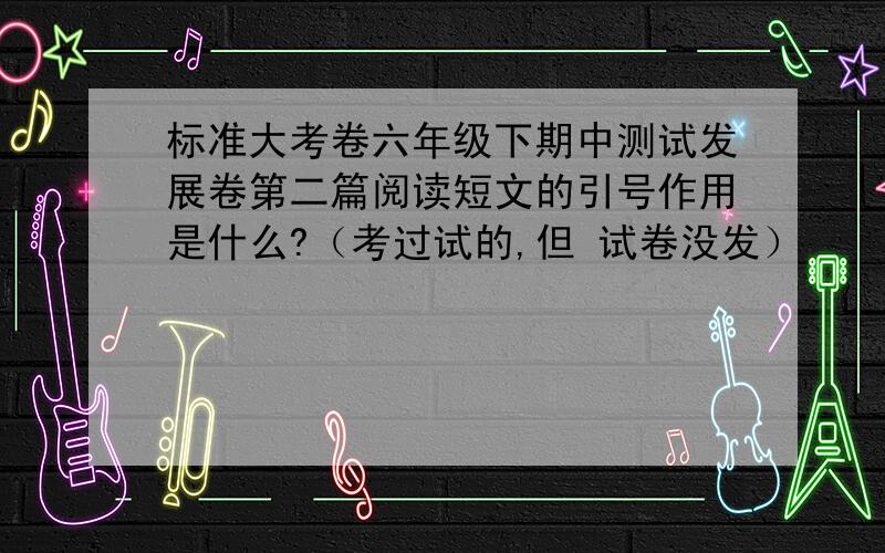 标准大考卷六年级下期中测试发展卷第二篇阅读短文的引号作用是什么?（考过试的,但 试卷没发）