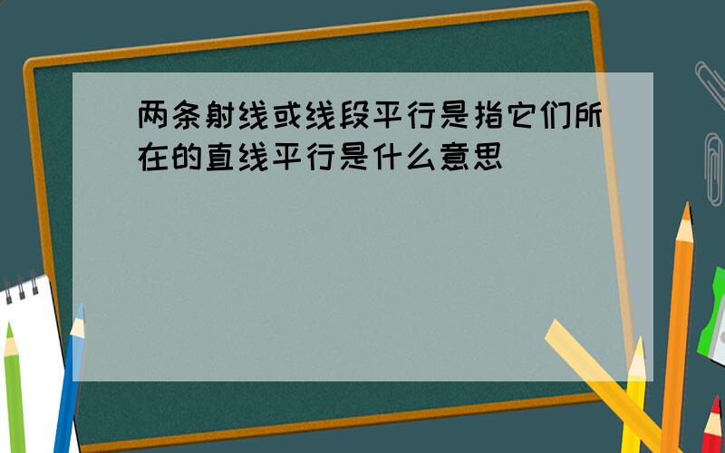 两条射线或线段平行是指它们所在的直线平行是什么意思