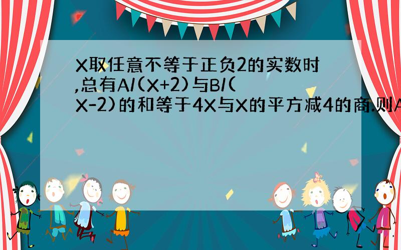 X取任意不等于正负2的实数时,总有A/(X+2)与B/(X-2)的和等于4X与X的平方减4的商.则A+B的值等于多少?