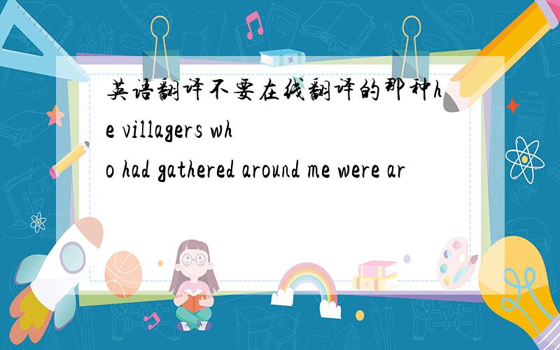 英语翻译不要在线翻译的那种he villagers who had gathered around me were ar