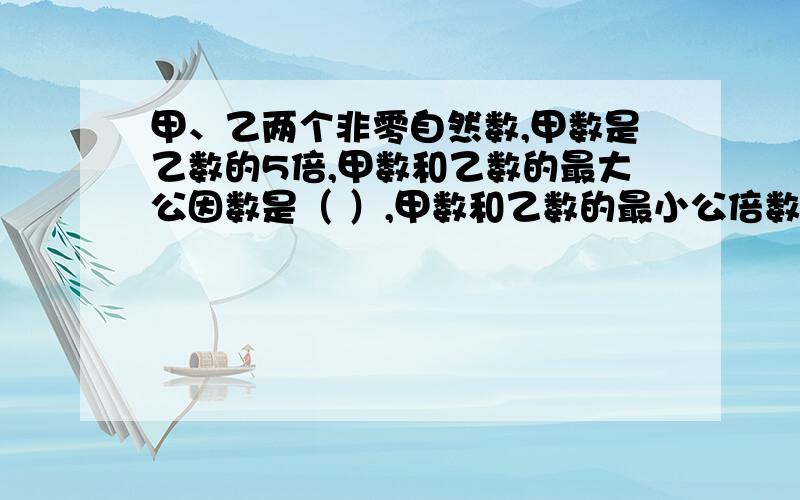 甲、乙两个非零自然数,甲数是乙数的5倍,甲数和乙数的最大公因数是（ ）,甲数和乙数的最小公倍数是（ ）