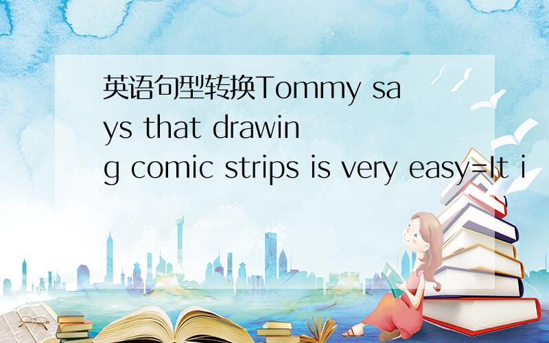 英语句型转换Tommy says that drawing comic strips is very easy=It i