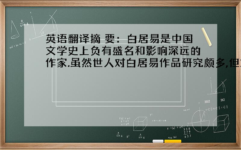 英语翻译摘 要：白居易是中国文学史上负有盛名和影响深远的作家.虽然世人对白居易作品研究颇多,但对其公文尤其是奏状类公文没