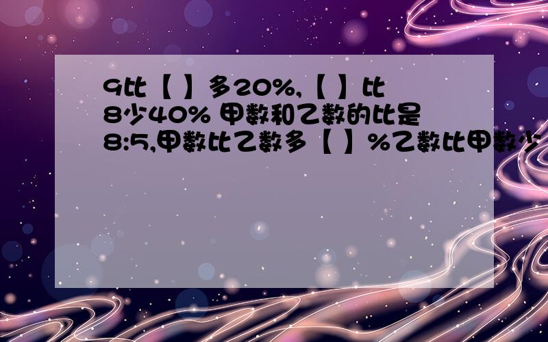 9比【 】多20%,【 】比8少40% 甲数和乙数的比是8:5,甲数比乙数多【 】%乙数比甲数少【 】%