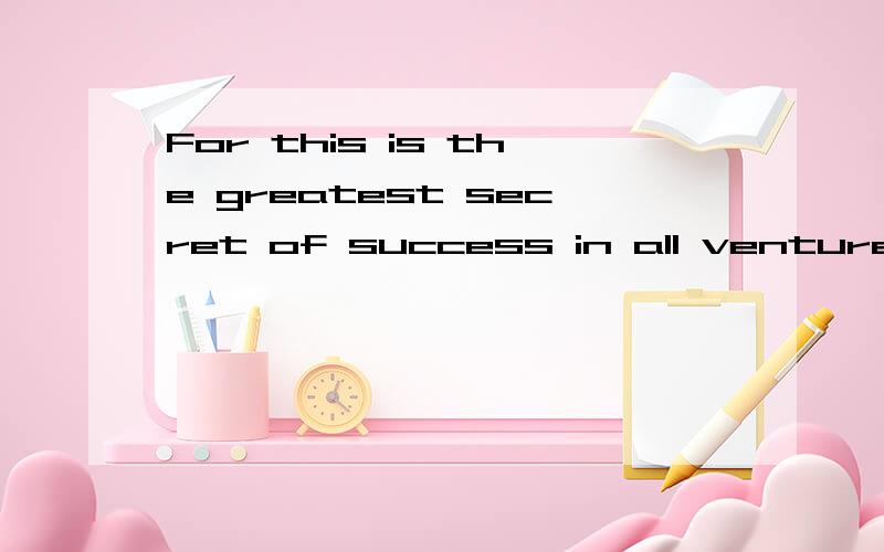 For this is the greatest secret of success in all ventures.