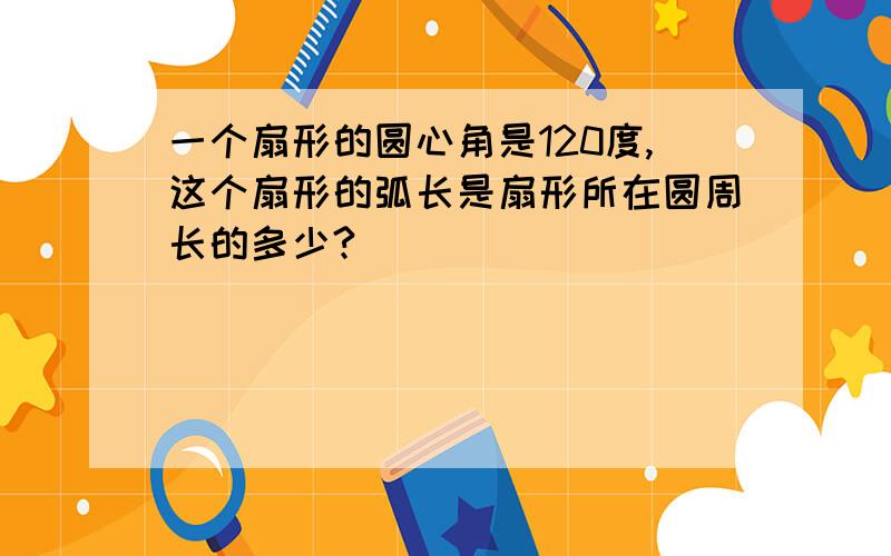 一个扇形的圆心角是120度,这个扇形的弧长是扇形所在圆周长的多少?