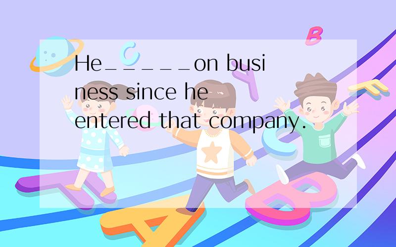 He_____on business since he entered that company.