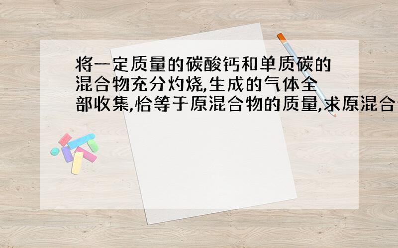 将一定质量的碳酸钙和单质碳的混合物充分灼烧,生成的气体全部收集,恰等于原混合物的质量,求原混合物中碳元素的质量分数.