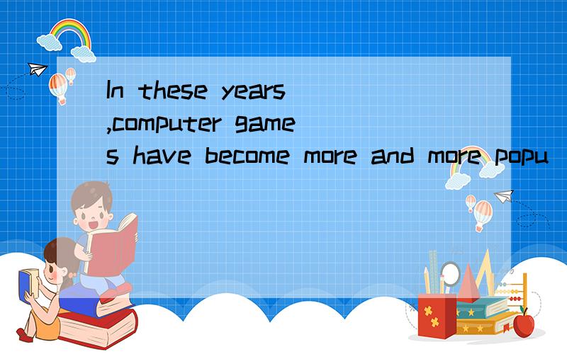 In these years,computer games have become more and more popu