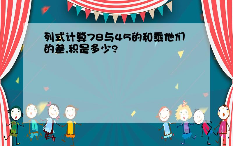 列式计算78与45的和乘他们的差,积是多少?