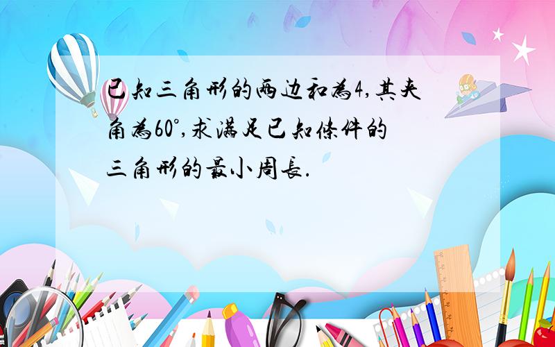 已知三角形的两边和为4,其夹角为60°,求满足已知条件的三角形的最小周长.