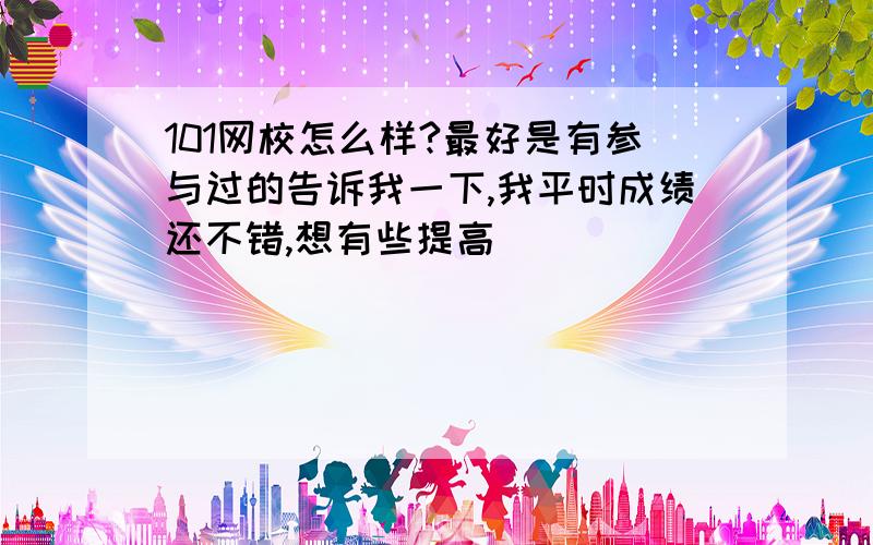 101网校怎么样?最好是有参与过的告诉我一下,我平时成绩还不错,想有些提高