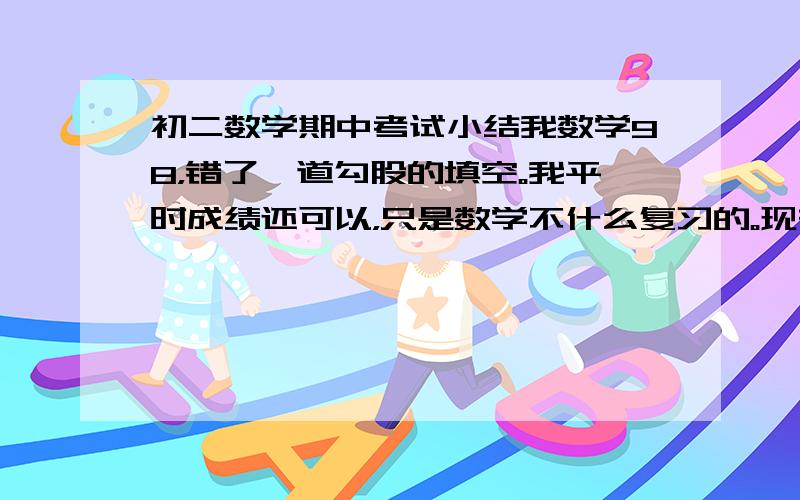 初二数学期中考试小结我数学98，错了一道勾股的填空。我平时成绩还可以，只是数学不什么复习的。现在要写500字左右的期中小