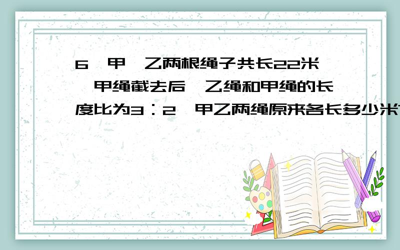 6、甲、乙两根绳子共长22米,甲绳截去后,乙绳和甲绳的长度比为3：2,甲乙两绳原来各长多少米?