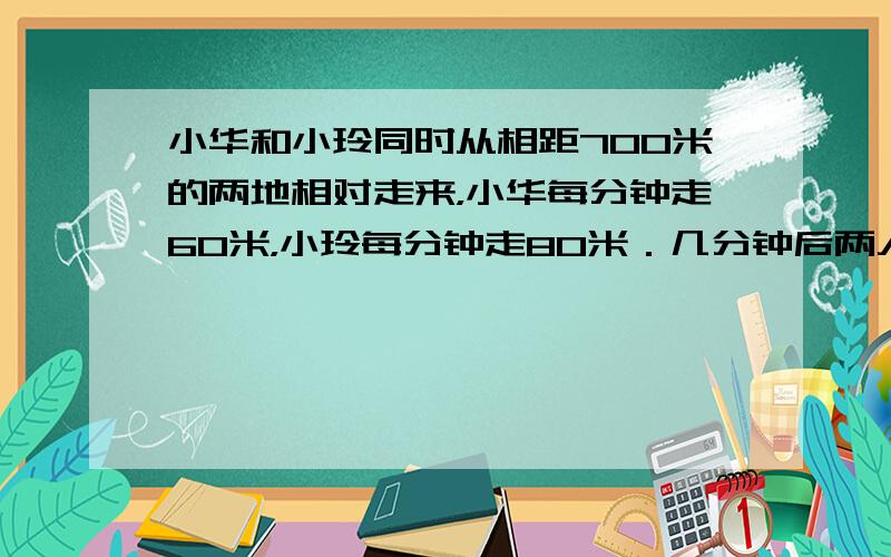 小华和小玲同时从相距700米的两地相对走来，小华每分钟走60米，小玲每分钟走80米．几分钟后两人相遇？