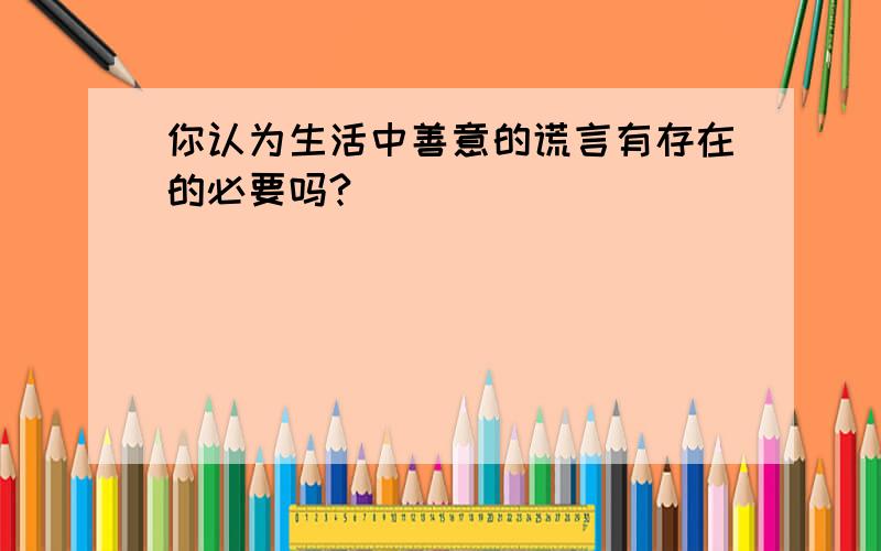 你认为生活中善意的谎言有存在的必要吗?