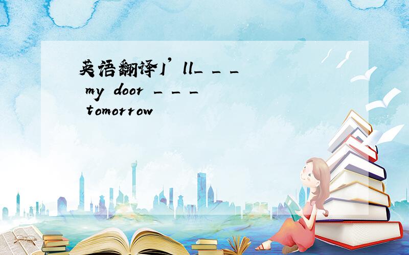 英语翻译I' ll_ _ _ my door _ _ _ tomorrow