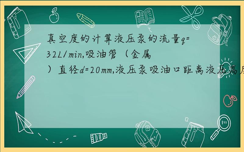 真空度的计算液压泵的流量q=32L/min,吸油管（金属）直径d=20mm,液压泵吸油口距离液压高度h=500mm,液压