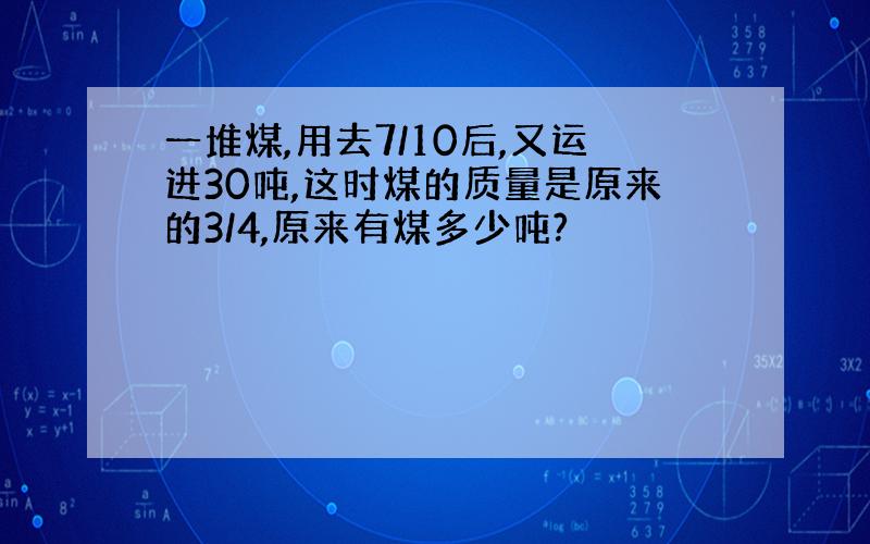 一堆煤,用去7/10后,又运进30吨,这时煤的质量是原来的3/4,原来有煤多少吨?