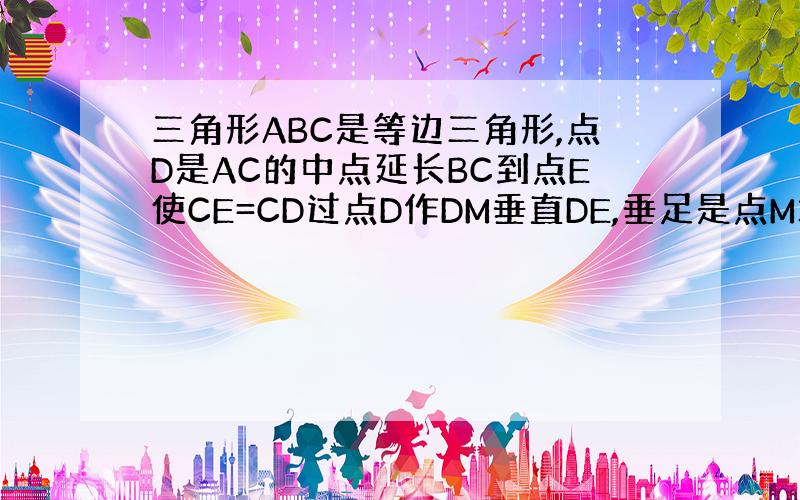 三角形ABC是等边三角形,点D是AC的中点延长BC到点E使CE=CD过点D作DM垂直DE,垂足是点M求证BM=EM